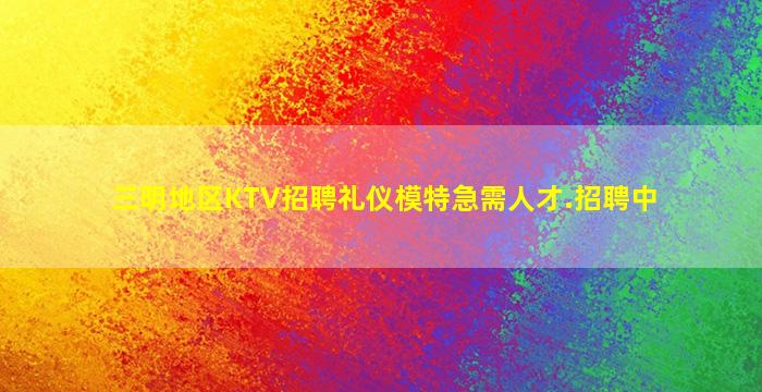三明地区KTV招聘礼仪模特急需人才.招聘中