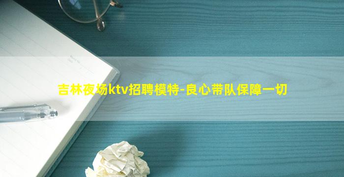 吉林夜场ktv招聘模特-良心带队保障一切